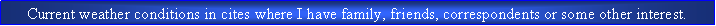 Text Box: Current weather conditions in cites where I have family, friends, correspondents or some other interest.